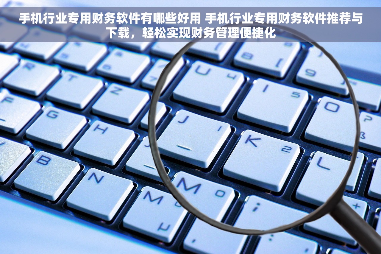 手机行业专用财务软件有哪些好用 手机行业专用财务软件推荐与下载，轻松实现财务管理便捷化