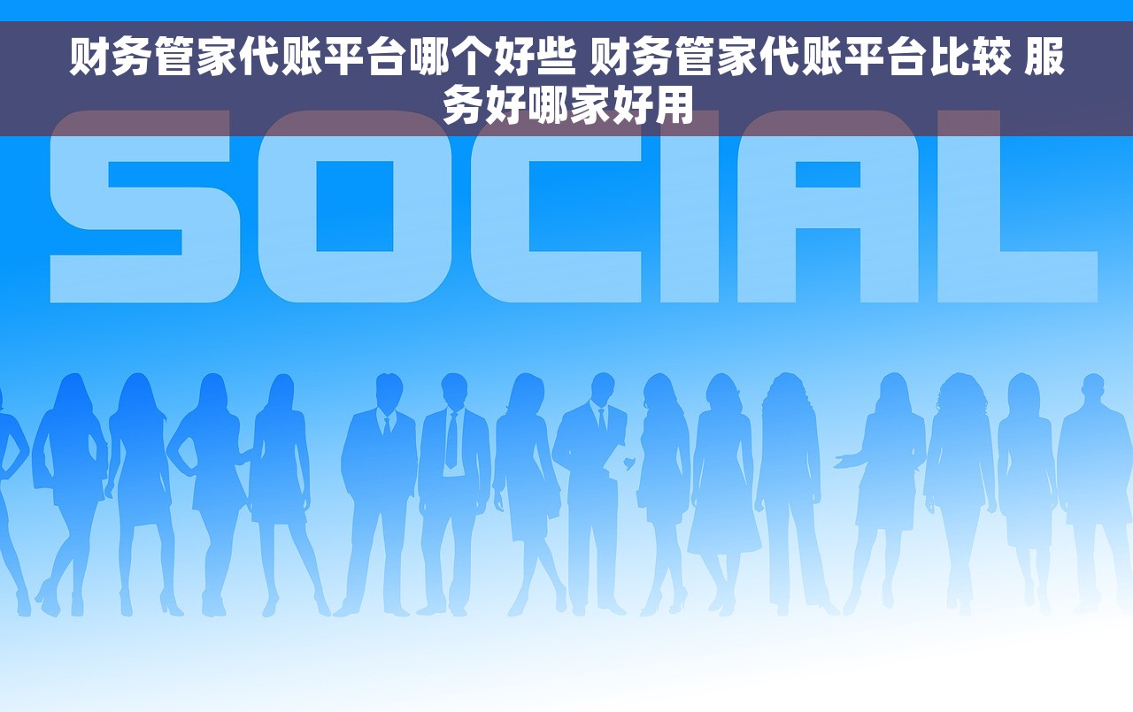 财务管家代账平台哪个好些 财务管家代账平台比较 服务好哪家好用