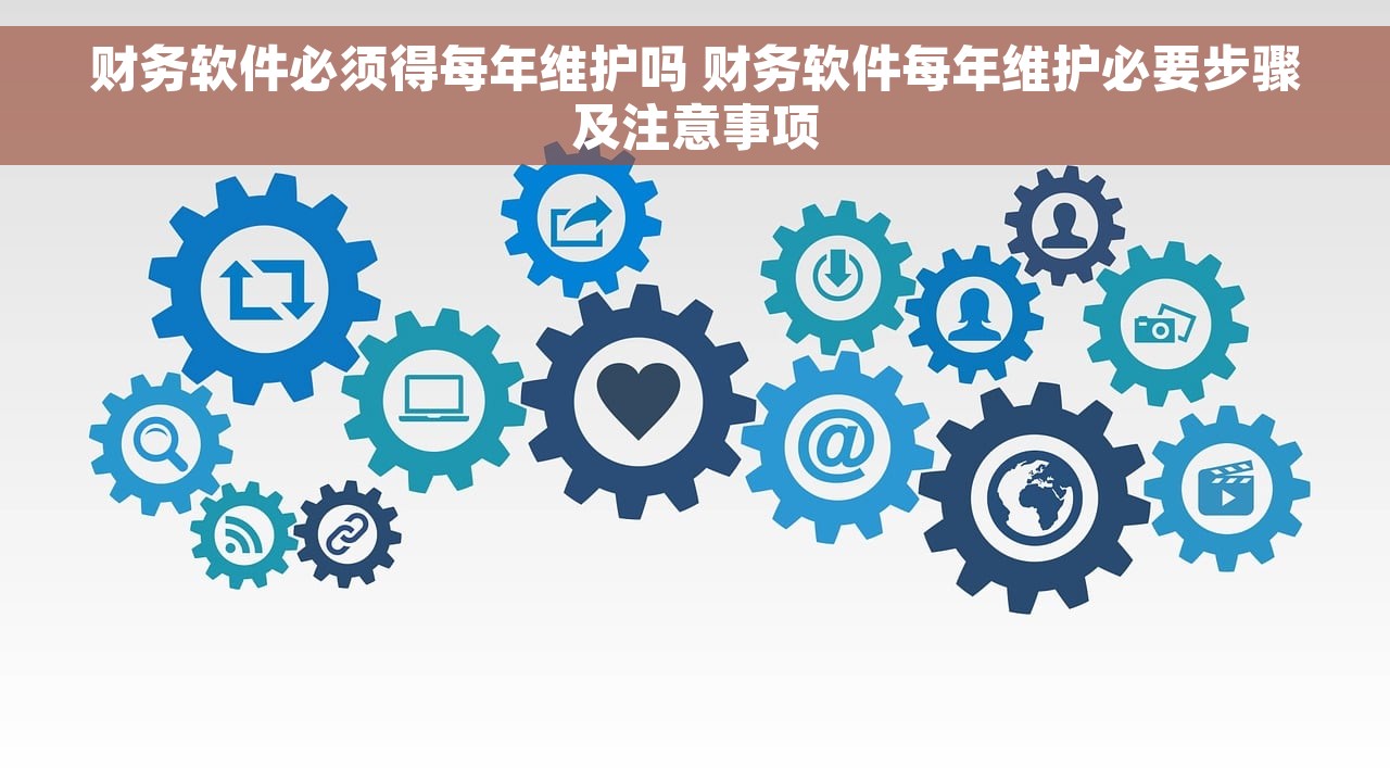 财务软件必须得每年维护吗 财务软件每年维护必要步骤及注意事项