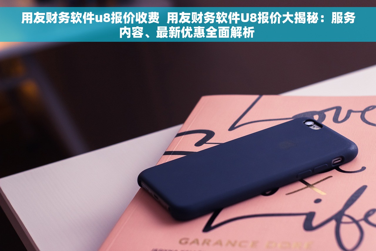 用友财务软件u8报价收费  用友财务软件U8报价大揭秘：服务内容、最新优惠全面解析 
