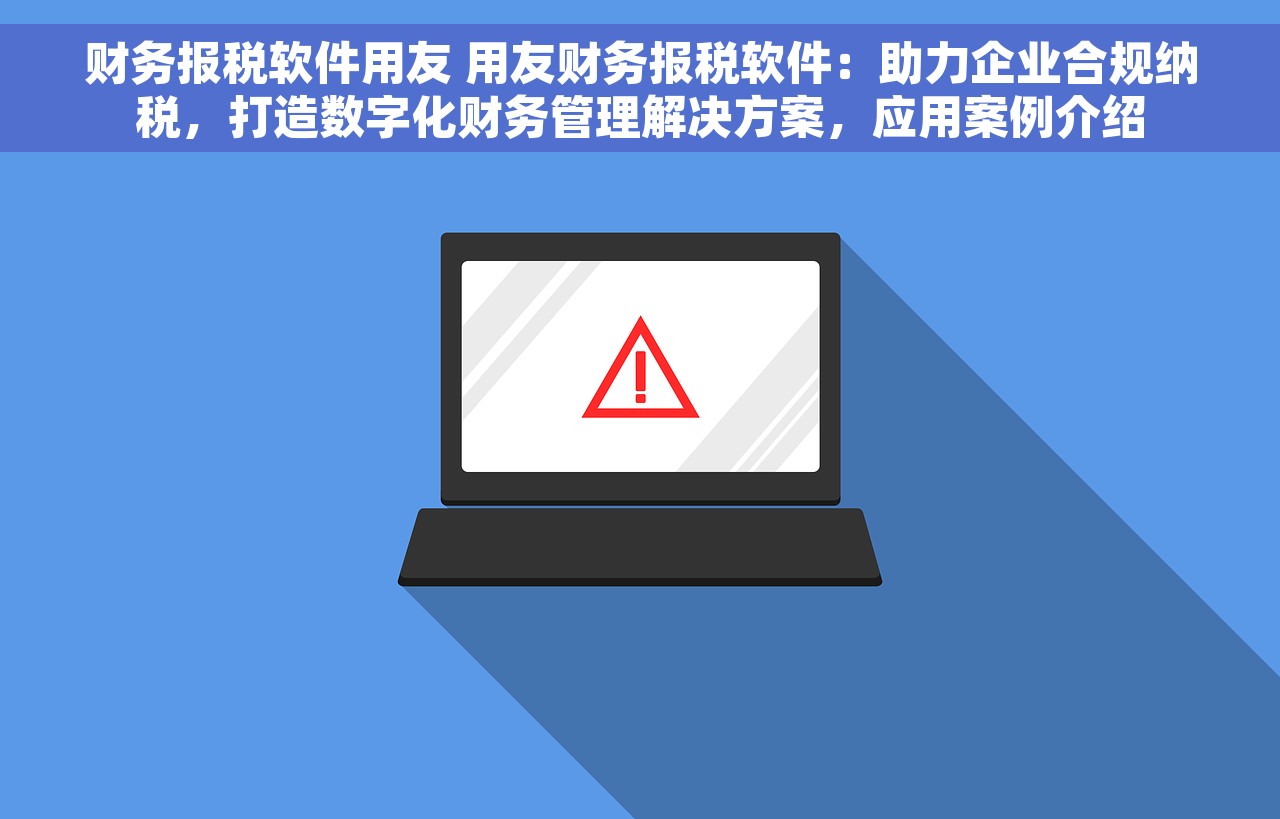 财务报税软件用友 用友财务报税软件：助力企业合规纳税，打造数字化财务管理解决方案，应用案例介绍