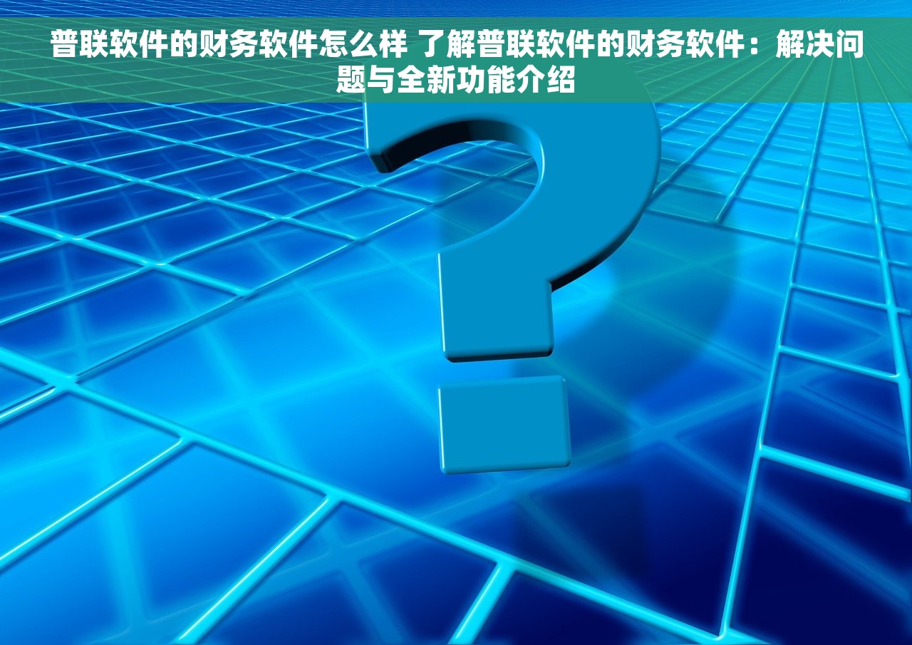 普联软件的财务软件怎么样 了解普联软件的财务软件：解决问题与全新功能介绍