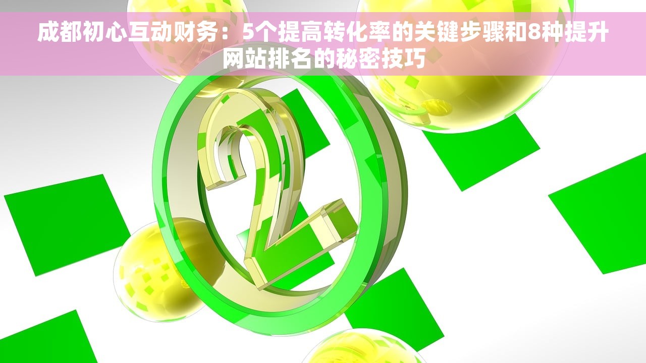 成都初心互动财务：5个提高转化率的关键步骤和8种提升网站排名的秘密技巧