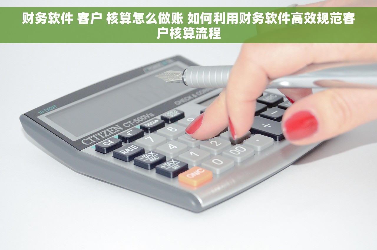 财务软件 客户 核算怎么做账 如何利用财务软件高效规范客户核算流程