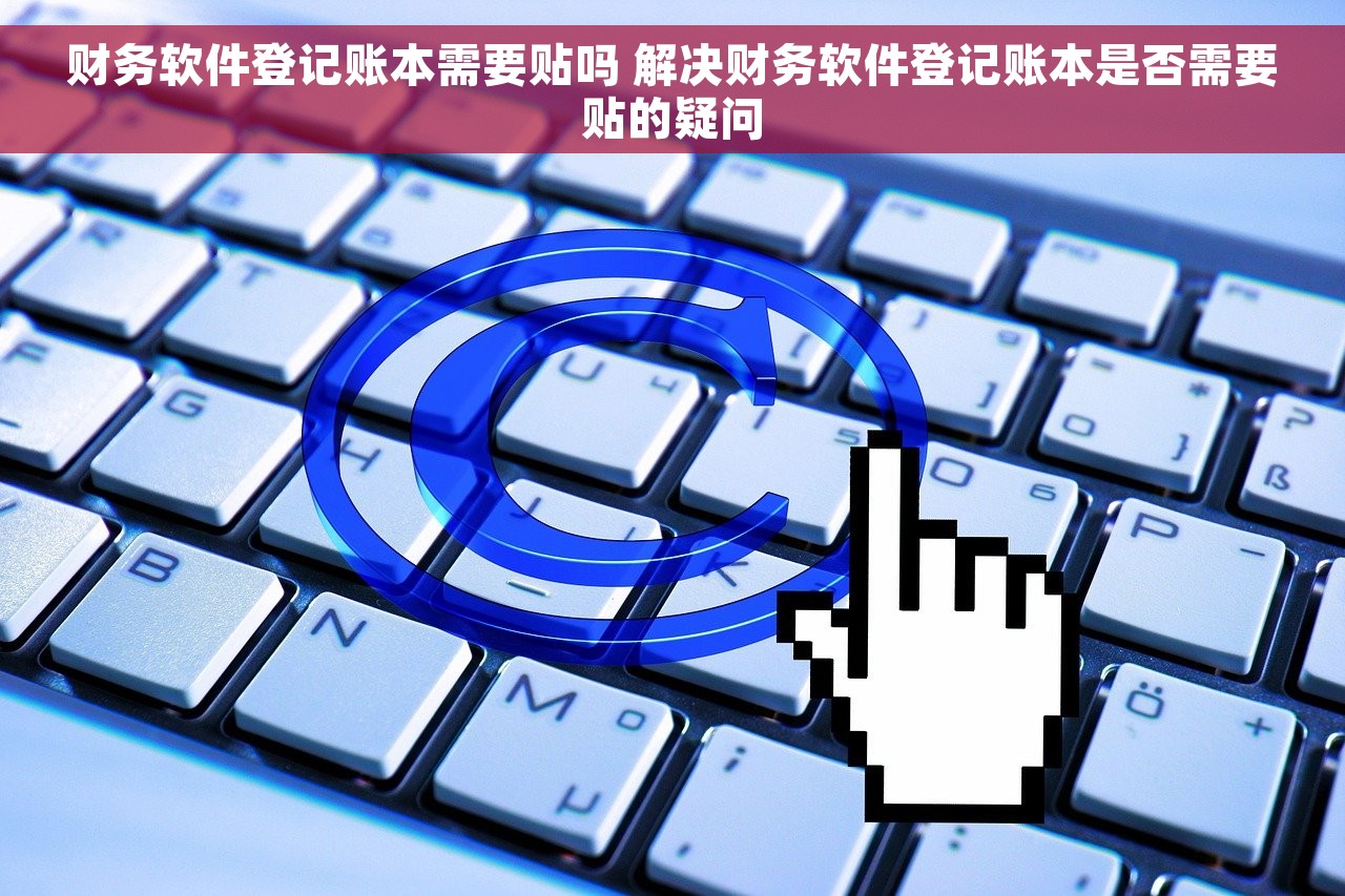 财务软件登记账本需要贴吗 解决财务软件登记账本是否需要贴的疑问