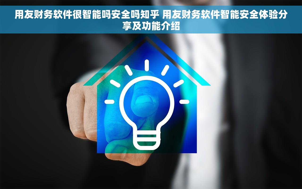 用友财务软件很智能吗安全吗知乎 用友财务软件智能安全体验分享及功能介绍