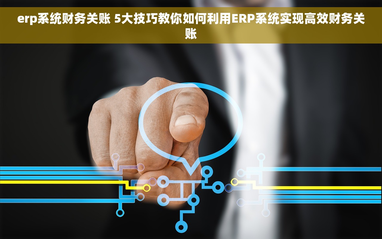 erp系统财务关账 5大技巧教你如何利用ERP系统实现高效财务关账