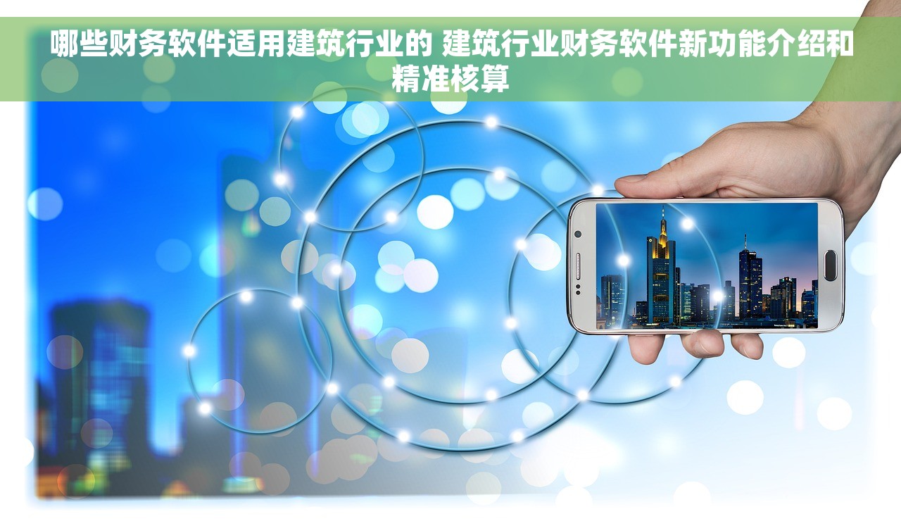哪些财务软件适用建筑行业的 建筑行业财务软件新功能介绍和精准核算