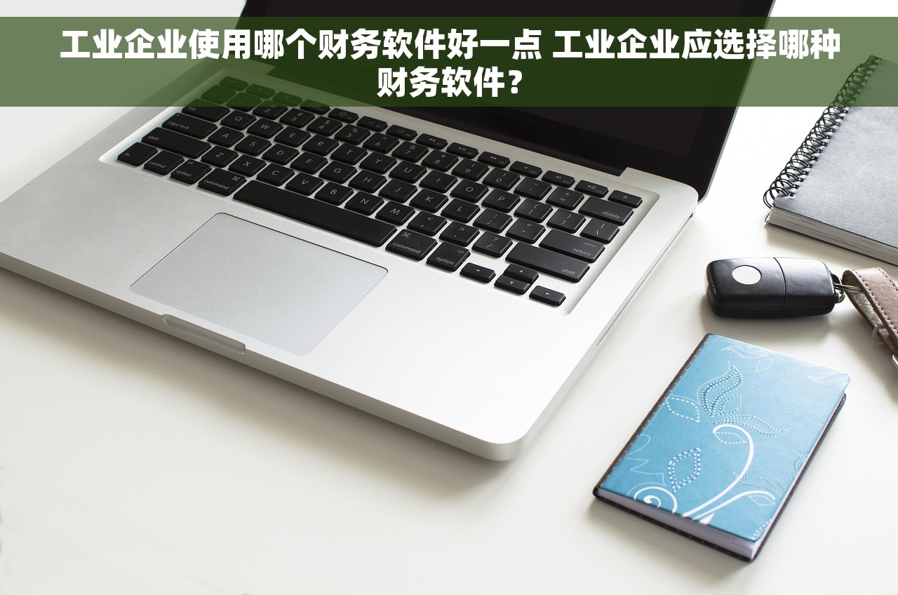 工业企业使用哪个财务软件好一点 工业企业应选择哪种财务软件？