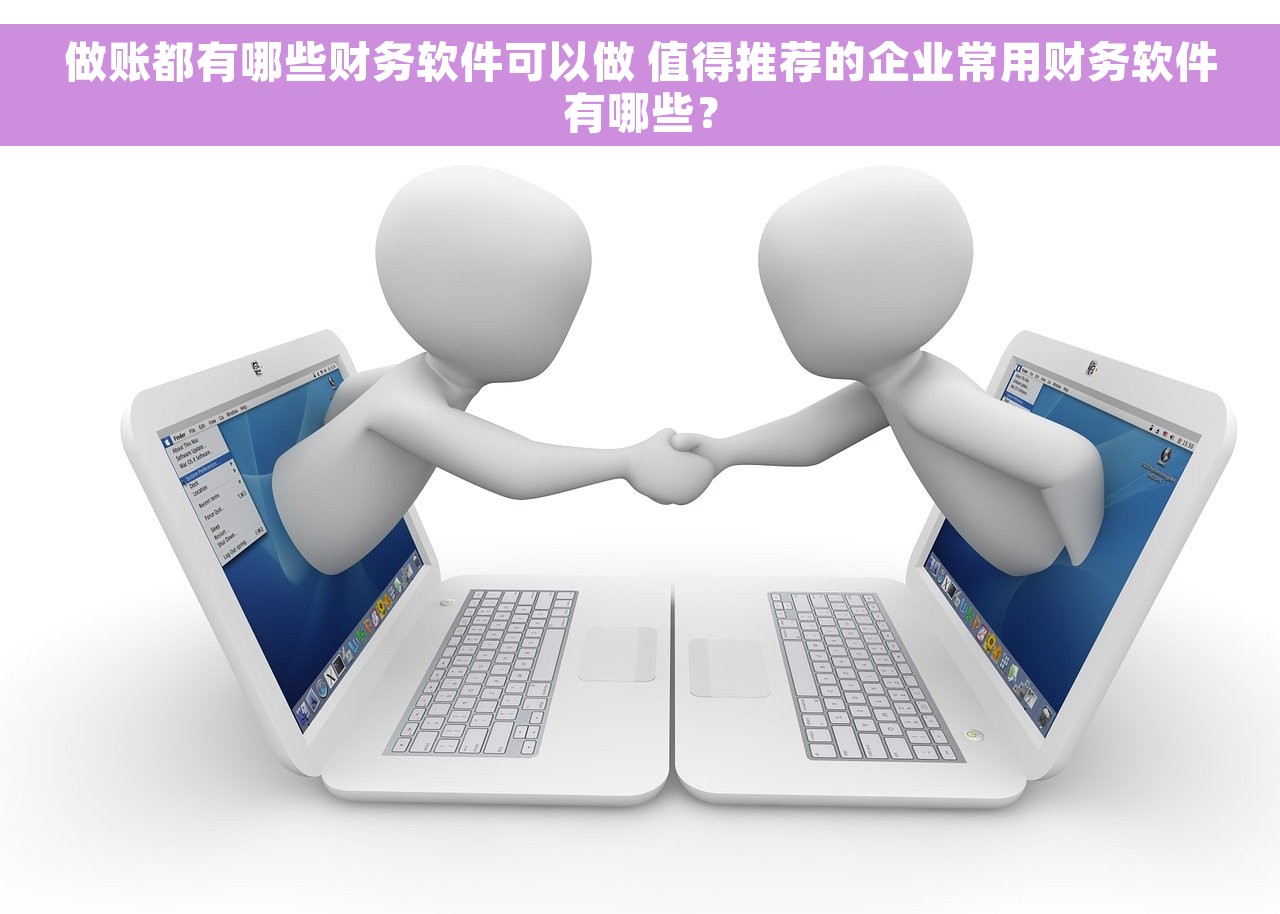 做账都有哪些财务软件可以做 值得推荐的企业常用财务软件有哪些？