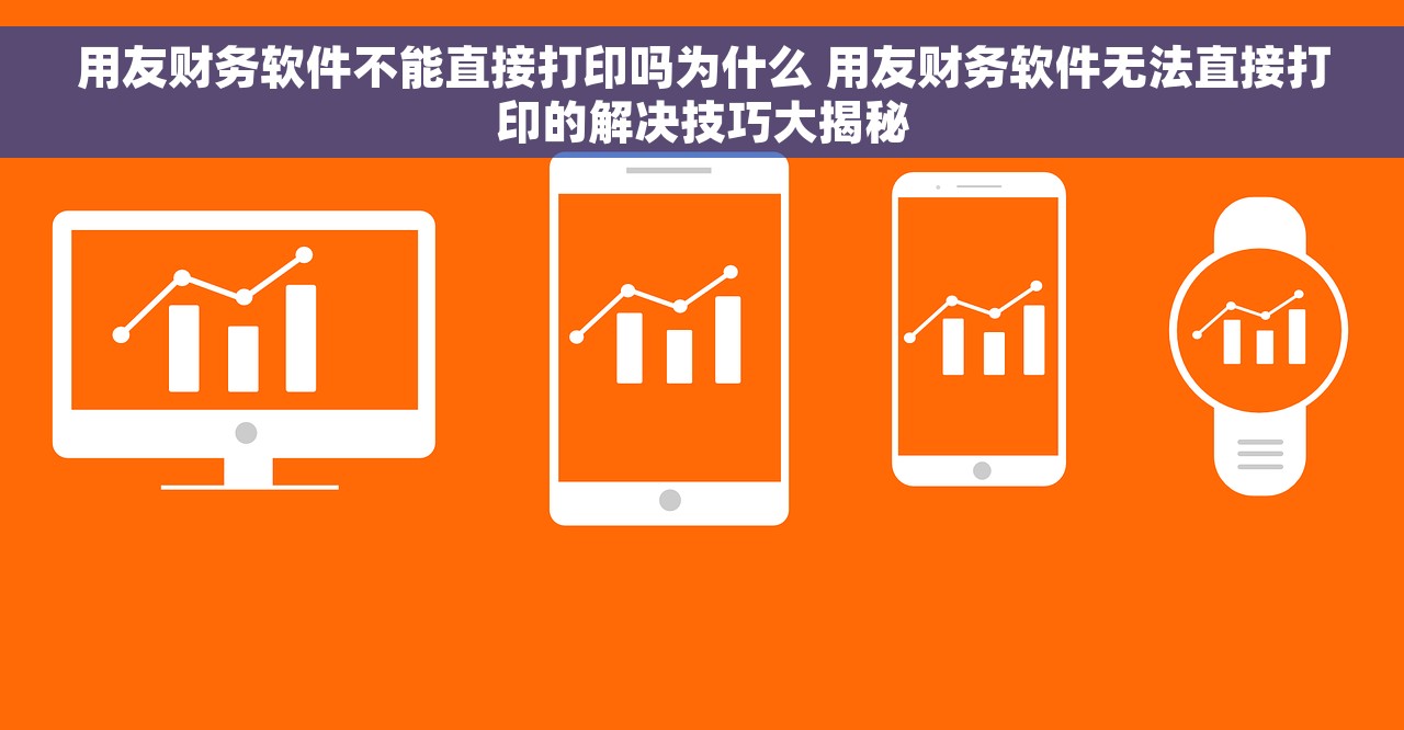 用友财务软件不能直接打印吗为什么 用友财务软件无法直接打印的解决技巧大揭秘
