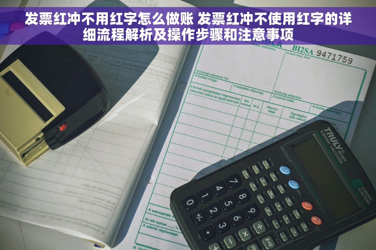 发票红冲不用红字怎么做账 发票红冲不使用红字的详细流程解析及操作步骤和注意事项