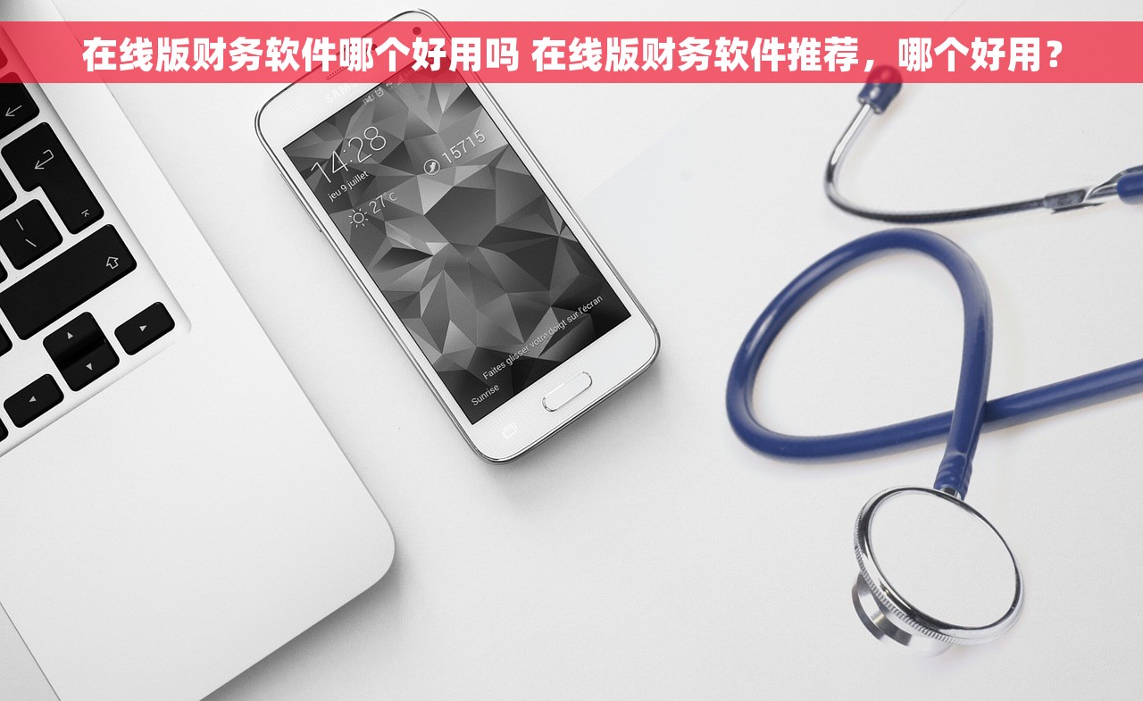 在线版财务软件哪个好用吗 在线版财务软件推荐，哪个好用？