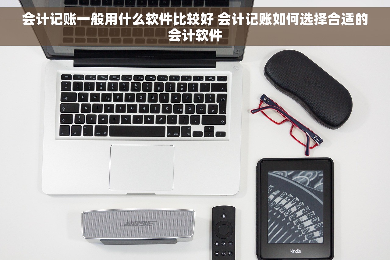 会计记账一般用什么软件比较好 会计记账如何选择合适的会计软件