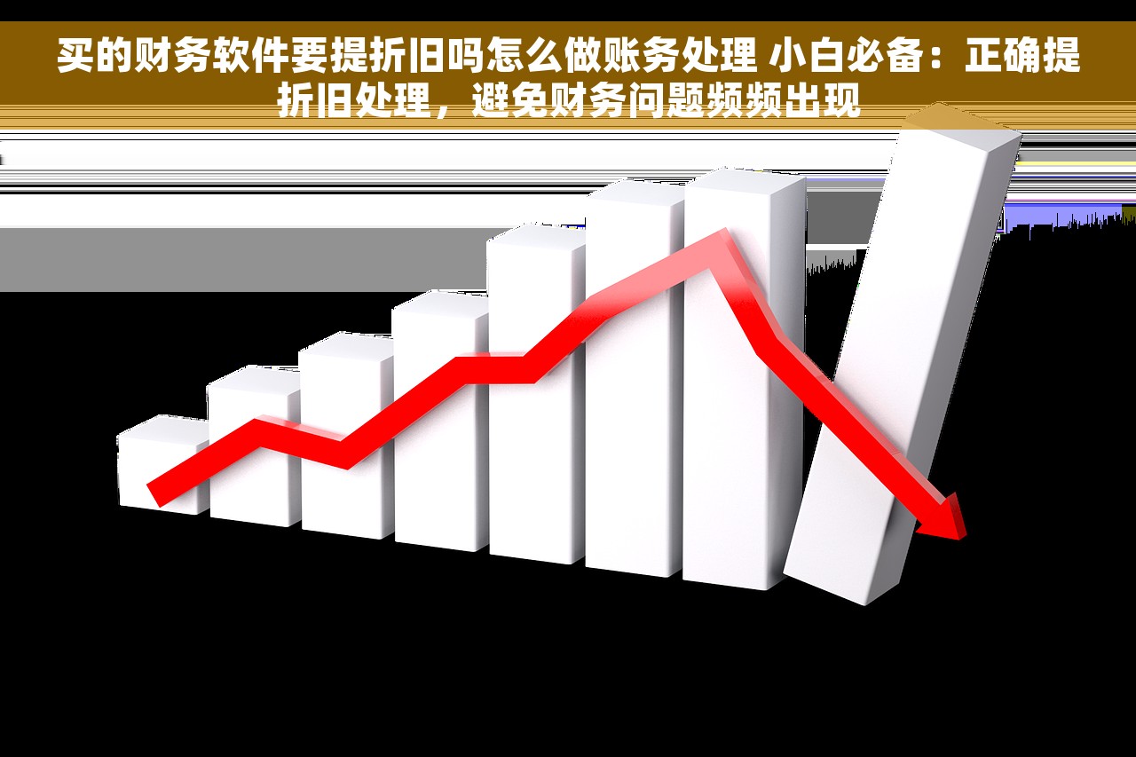 买的财务软件要提折旧吗怎么做账务处理 小白必备：正确提折旧处理，避免财务问题频频出现