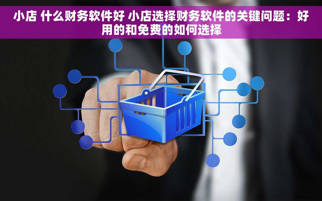 小店 什么财务软件好 小店选择财务软件的关键问题：好用的和免费的如何选择