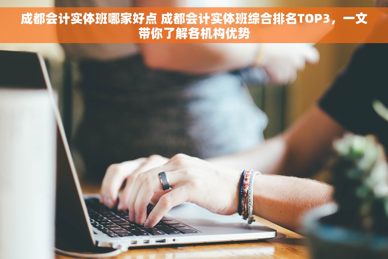 成都会计实体班哪家好点 成都会计实体班综合排名TOP3，一文带你了解各机构优势