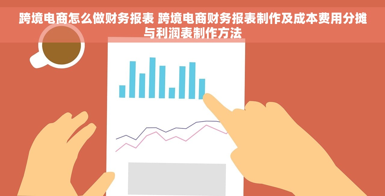 跨境电商怎么做财务报表 跨境电商财务报表制作及成本费用分摊与利润表制作方法