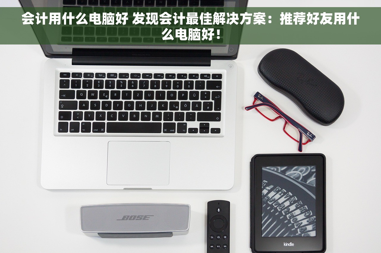 会计用什么电脑好 发现会计最佳解决方案：推荐好友用什么电脑好！