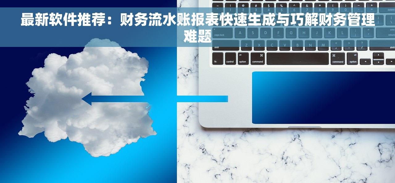 最新软件推荐：财务流水账报表快速生成与巧解财务管理难题