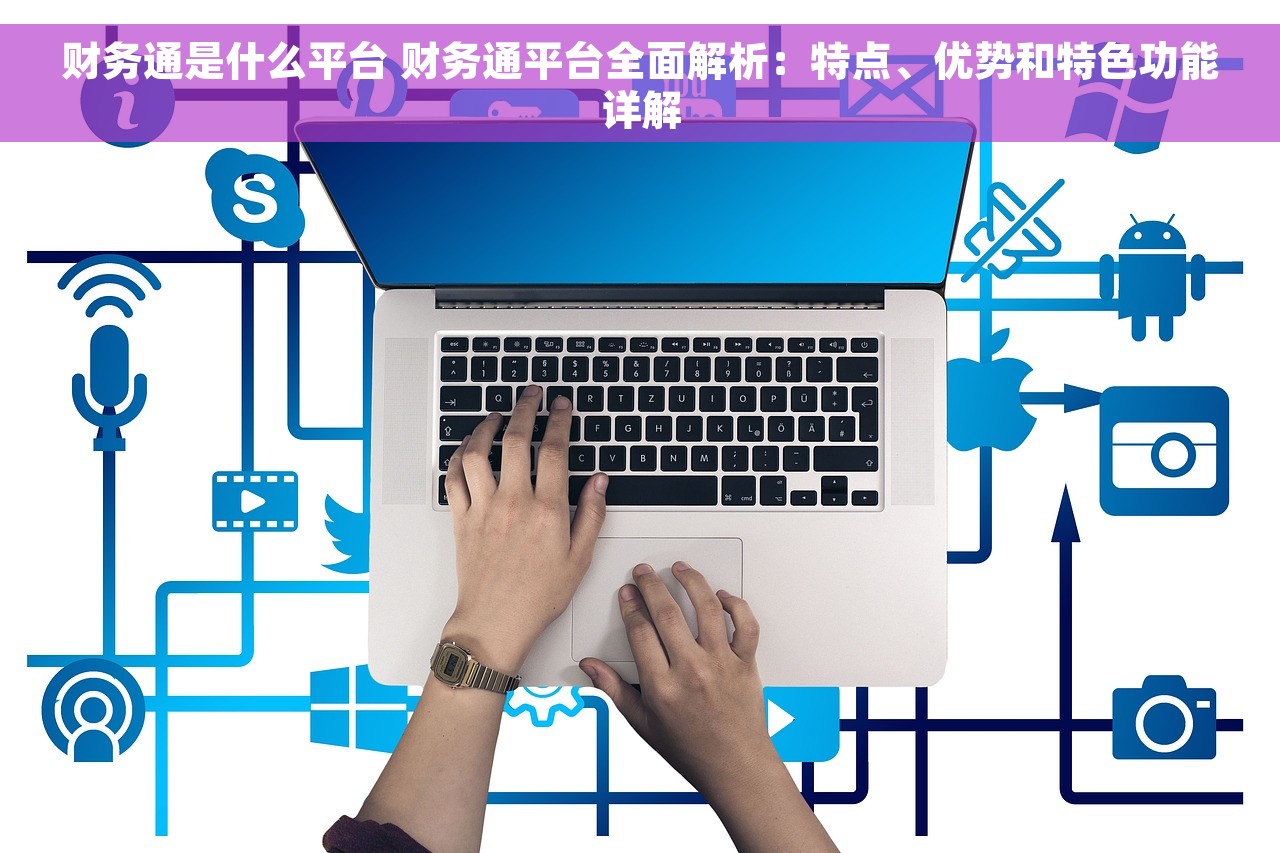 财务通是什么平台 财务通平台全面解析：特点、优势和特色功能详解