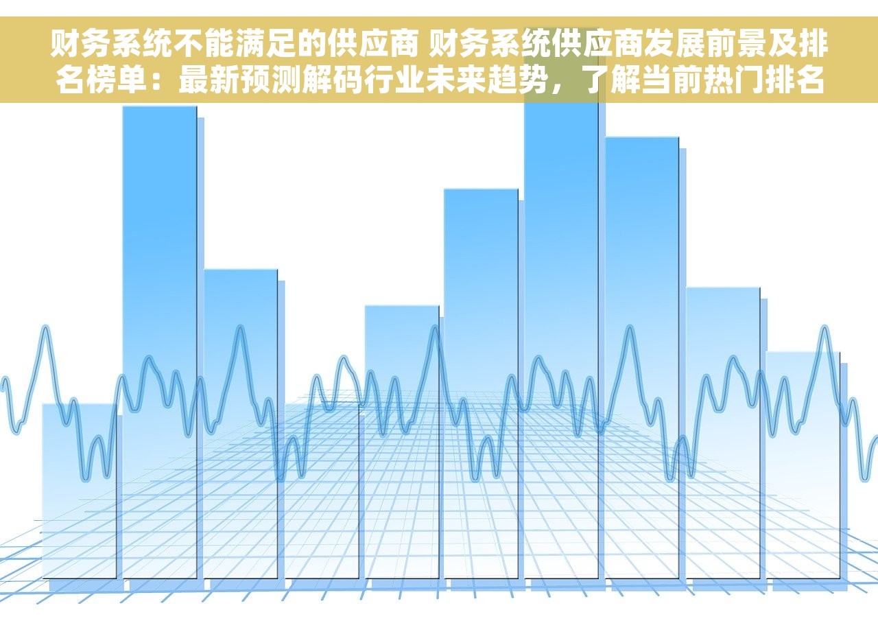 财务系统不能满足的供应商 财务系统供应商发展前景及排名榜单：最新预测解码行业未来趋势，了解当前热门排名