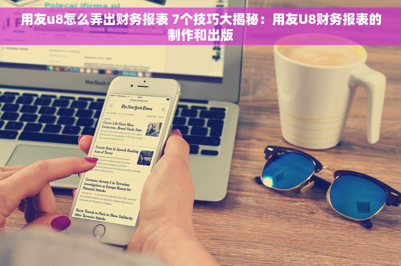 用友u8怎么弄出财务报表 7个技巧大揭秘：用友U8财务报表的制作和出版