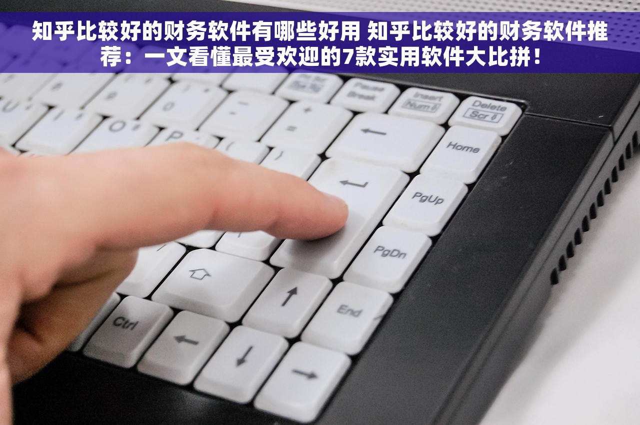 知乎比较好的财务软件有哪些好用 知乎比较好的财务软件推荐：一文看懂最受欢迎的7款实用软件大比拼！