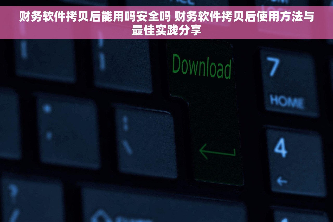 财务软件拷贝后能用吗安全吗 财务软件拷贝后使用方法与最佳实践分享