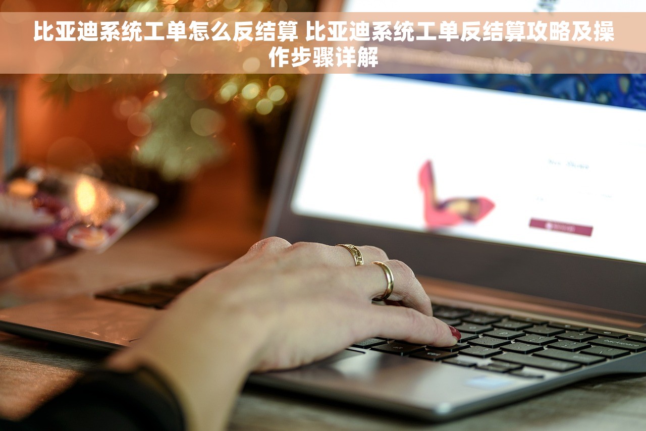 比亚迪系统工单怎么反结算 比亚迪系统工单反结算攻略及操作步骤详解