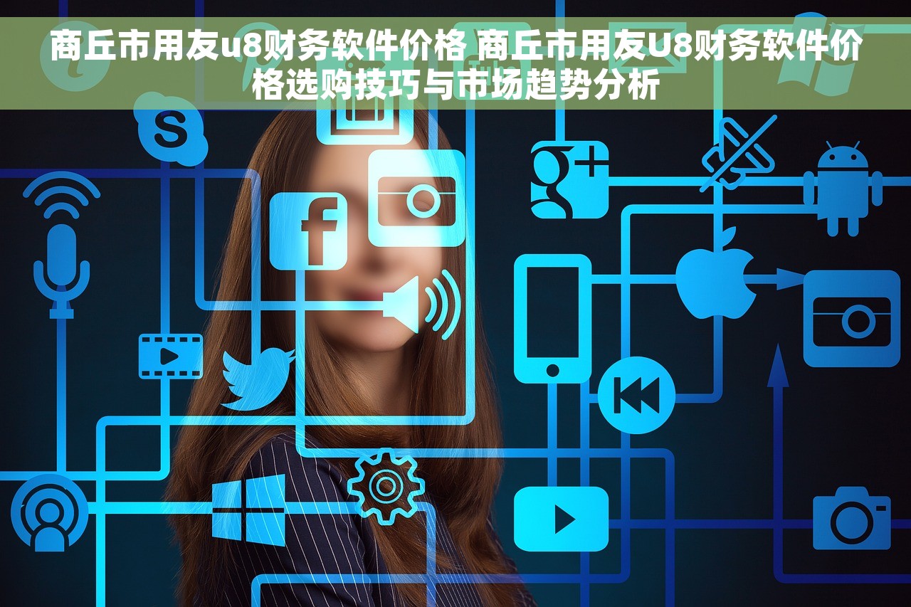 商丘市用友u8财务软件价格 商丘市用友U8财务软件价格选购技巧与市场趋势分析