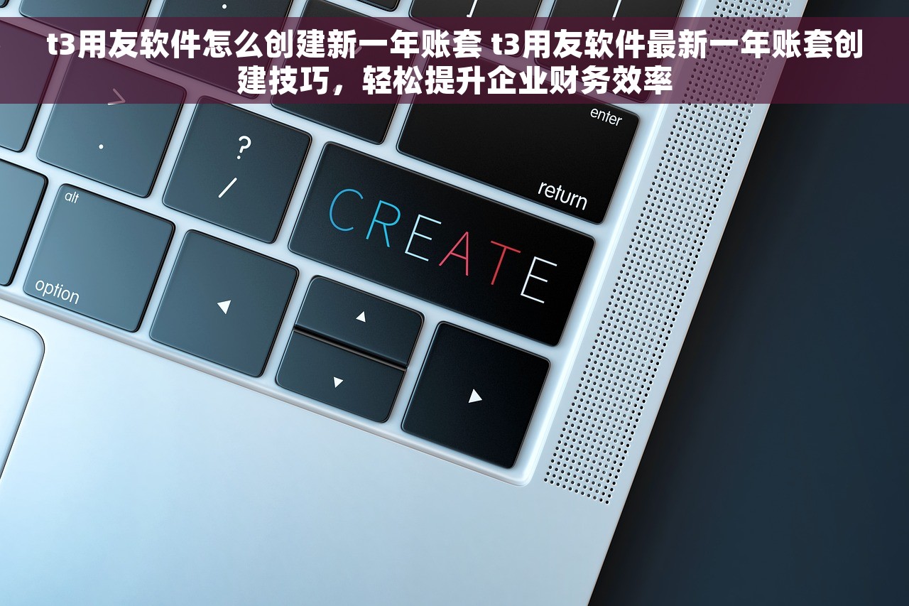 t3用友软件怎么创建新一年账套 t3用友软件最新一年账套创建技巧，轻松提升企业财务效率