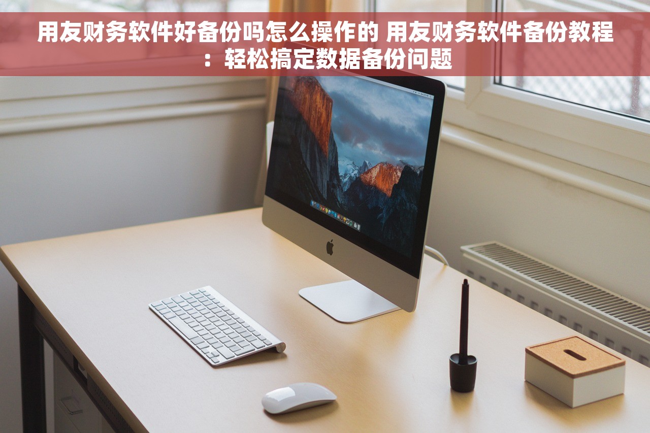 用友财务软件好备份吗怎么操作的 用友财务软件备份教程：轻松搞定数据备份问题