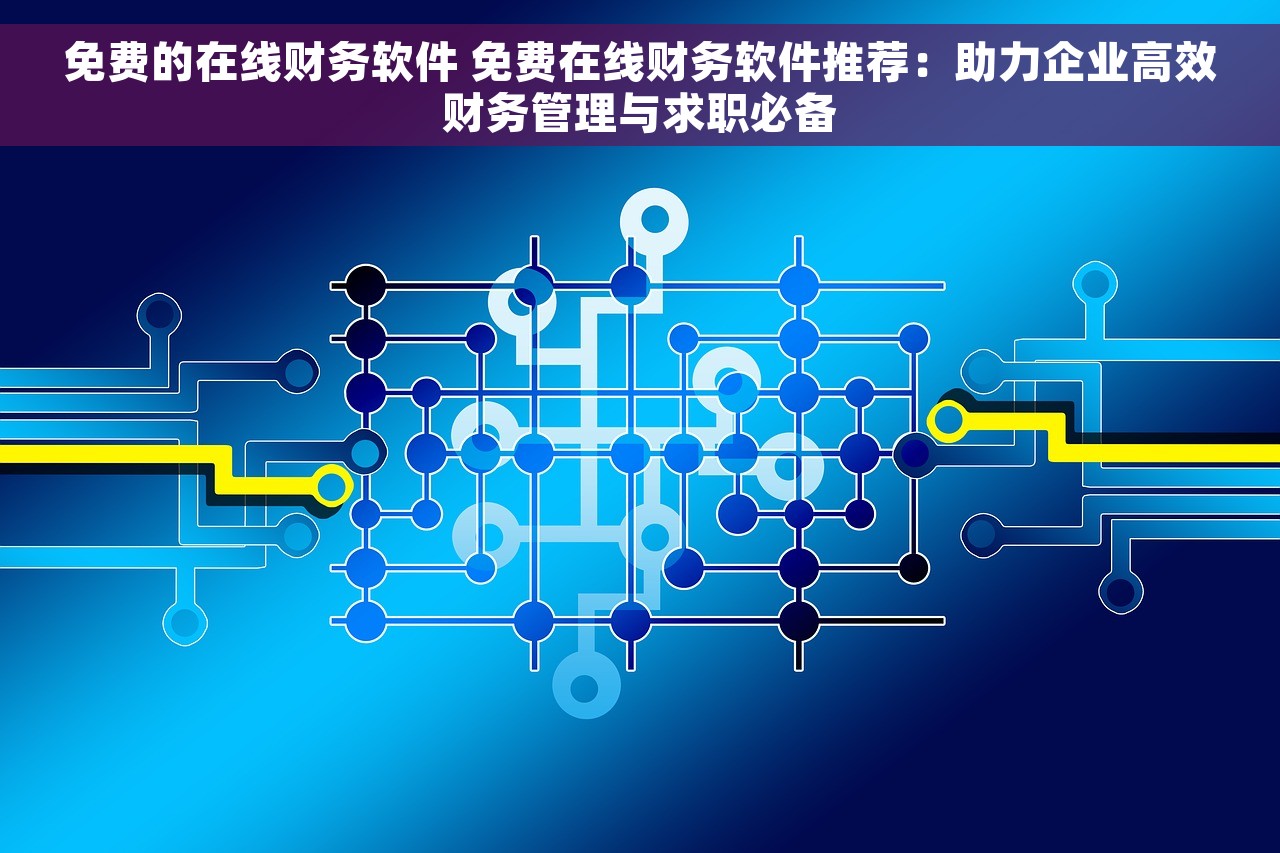免费的在线财务软件 免费在线财务软件推荐：助力企业高效财务管理与求职必备