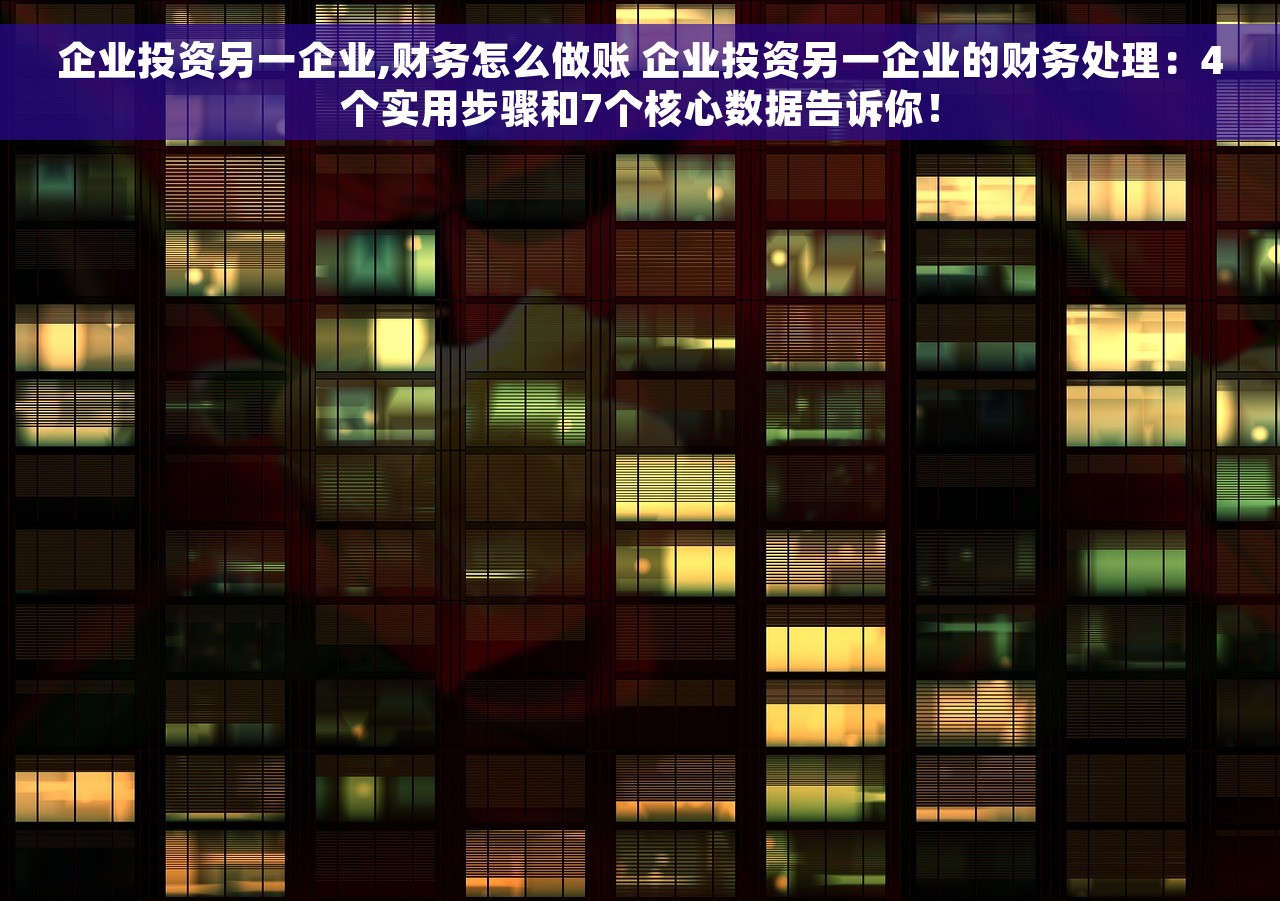 企业投资另一企业,财务怎么做账 企业投资另一企业的财务处理：4个实用步骤和7个核心数据告诉你！