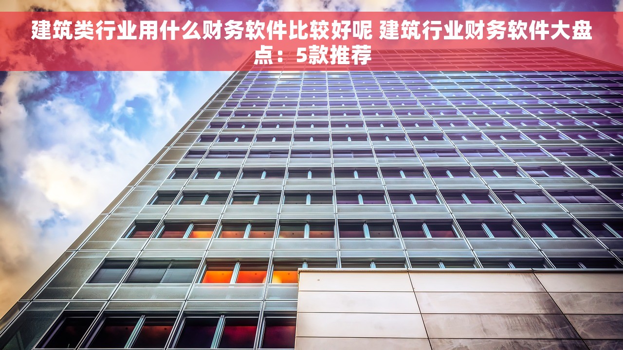 建筑类行业用什么财务软件比较好呢 建筑行业财务软件大盘点：5款推荐
