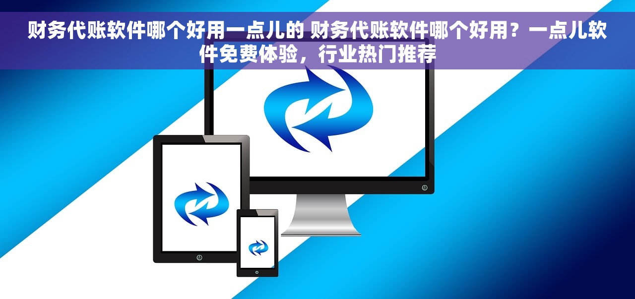财务代账软件哪个好用一点儿的 财务代账软件哪个好用？一点儿软件免费体验，行业热门推荐