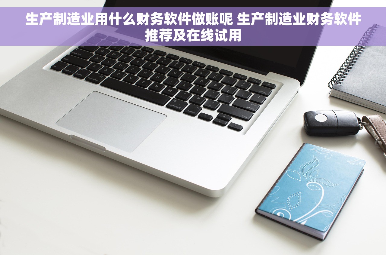生产制造业用什么财务软件做账呢 生产制造业财务软件推荐及在线试用