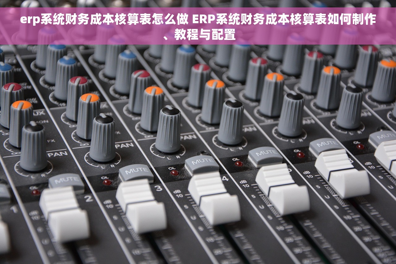erp系统财务成本核算表怎么做 ERP系统财务成本核算表如何制作、教程与配置