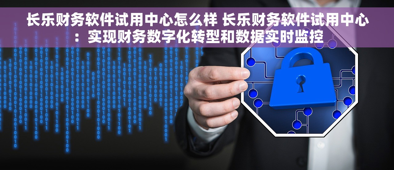 长乐财务软件试用中心怎么样 长乐财务软件试用中心:实现财务数字化转型和数据实时监控 长乐财务软件试用中心怎么样 长乐财务软件试用中心:实现财务数字化转型和数据实时监控