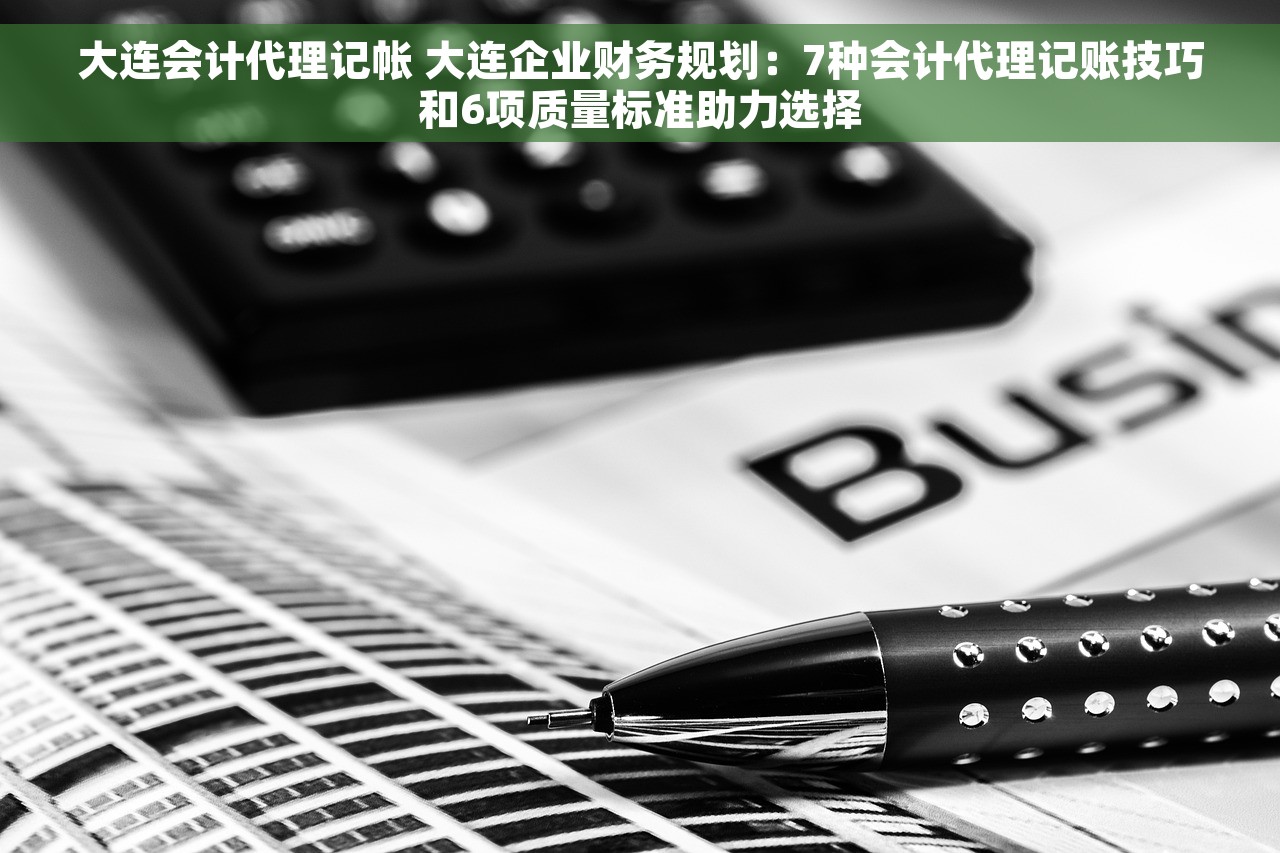 大连会计代理记帐 大连企业财务规划：7种会计代理记账技巧和6项质量标准助力选择
