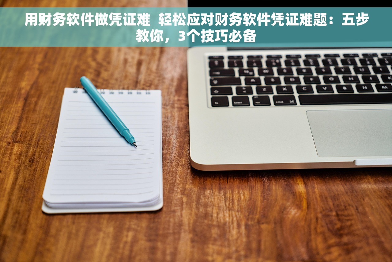 用财务软件做凭证难  轻松应对财务软件凭证难题：五步教你，3个技巧必备