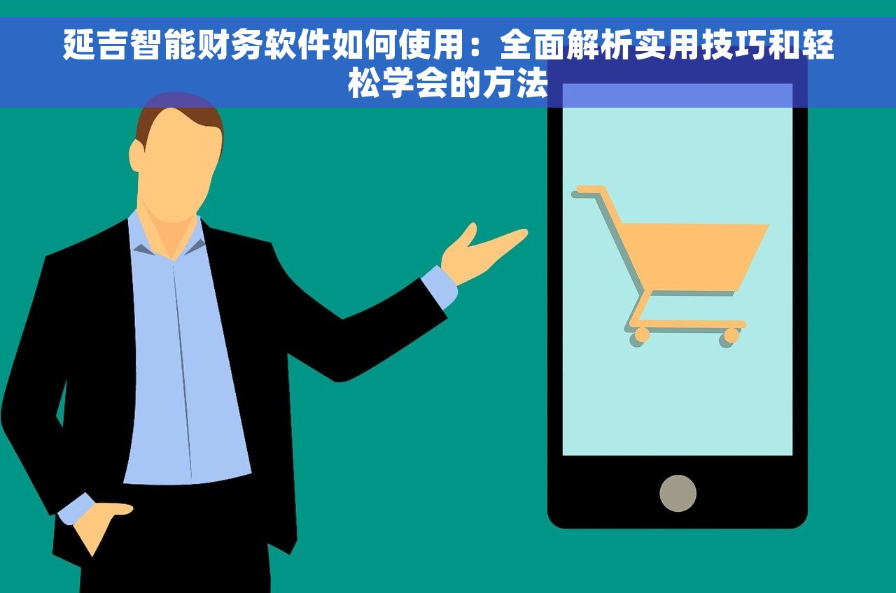 延吉智能财务软件如何使用：全面解析实用技巧和轻松学会的方法