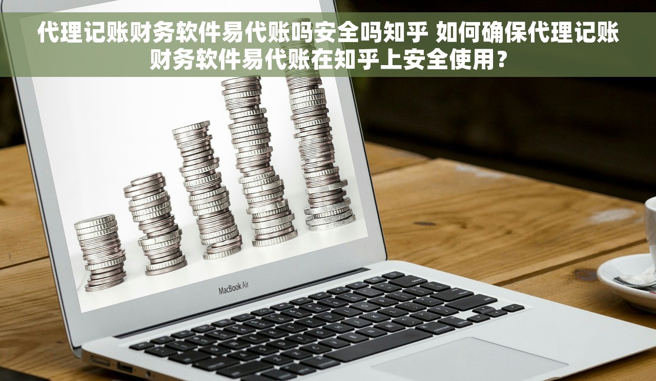 代理记账财务软件易代账吗安全吗知乎 如何确保代理记账财务软件易代账在知乎上安全使用？