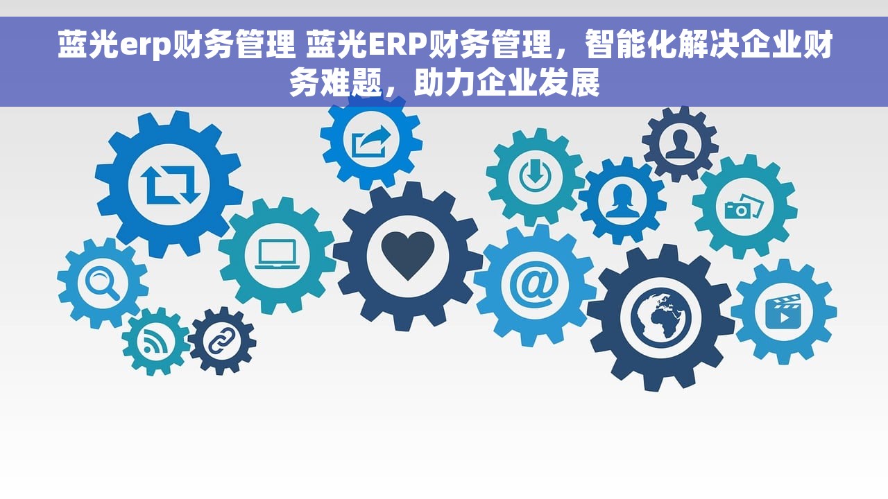 蓝光erp财务管理 蓝光ERP财务管理，智能化解决企业财务难题，助力企业发展