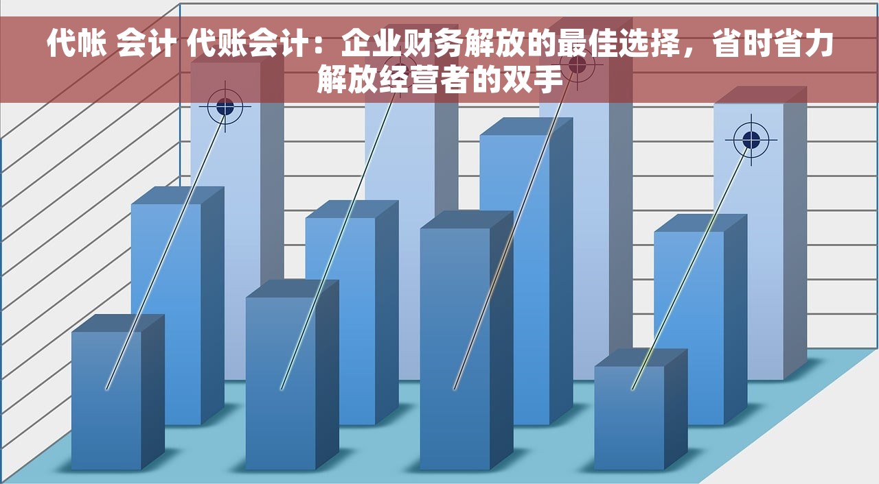 代帐 会计 代账会计：企业财务解放的最佳选择，省时省力解放经营者的双手