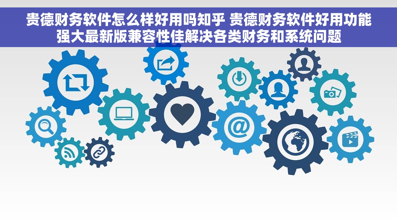 贵德财务软件怎么样好用吗知乎 贵德财务软件好用功能强大最新版兼容性佳解决各类财务和系统问题