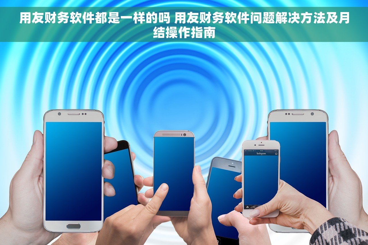 用友财务软件都是一样的吗 用友财务软件问题解决方法及月结操作指南