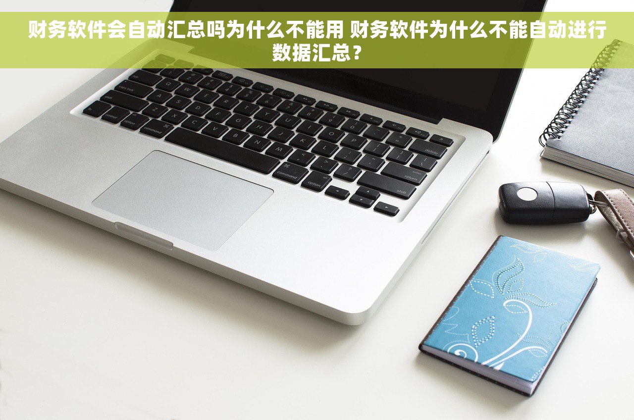 财务软件会自动汇总吗为什么不能用 财务软件为什么不能自动进行数据汇总？