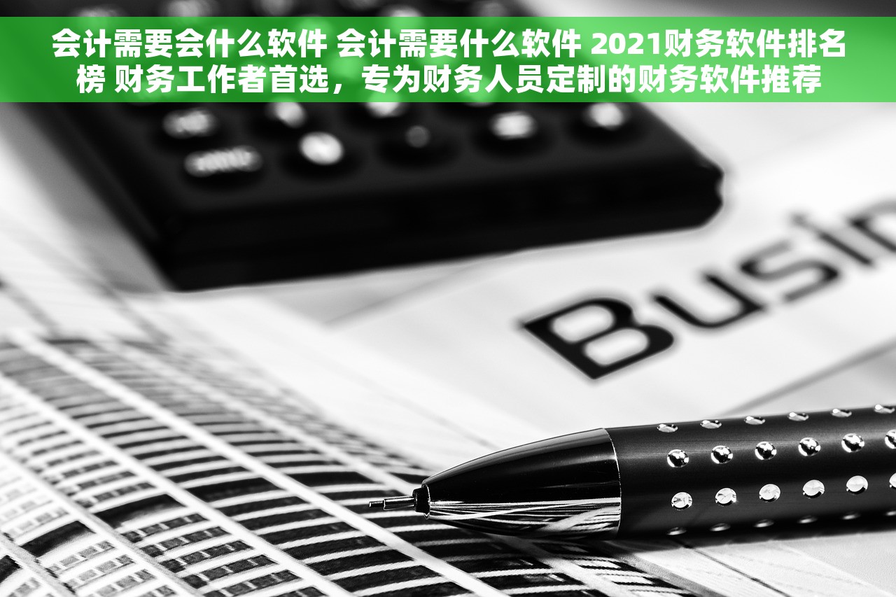 会计需要会什么软件 会计需要什么软件 2021财务软件排名榜 财务工作者首选，专为财务人员定制的财务软件推荐